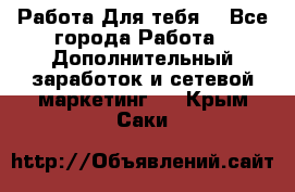 Работа Для тебя  - Все города Работа » Дополнительный заработок и сетевой маркетинг   . Крым,Саки